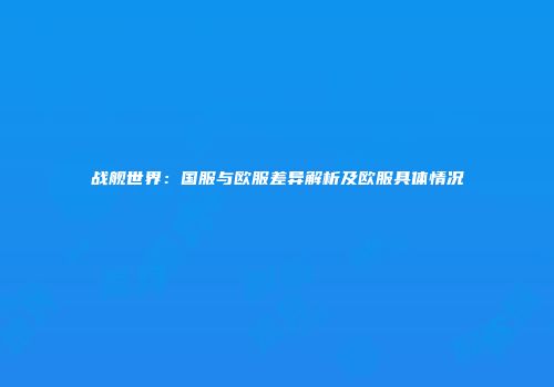 战舰世界：国服与欧服差异解析及欧服具体情况