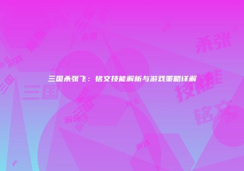 三国杀张飞：铭文技能解析与游戏策略详解