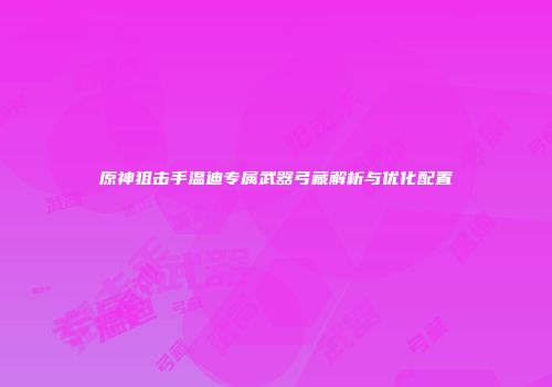 原神狙击手温迪专属武器弓藏解析与优化配置