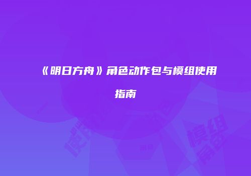 《明日方舟》角色动作包与模组使用指南