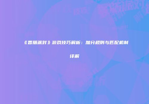 《香肠派对》游戏技巧解析：加分规则与匹配机制详解
