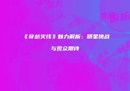 《穿越火线》魅力解析：明星挑战与观众期待