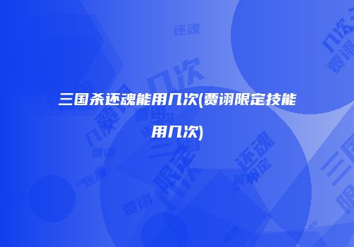 三国杀还魂能用几次(贾诩限定技能用几次)