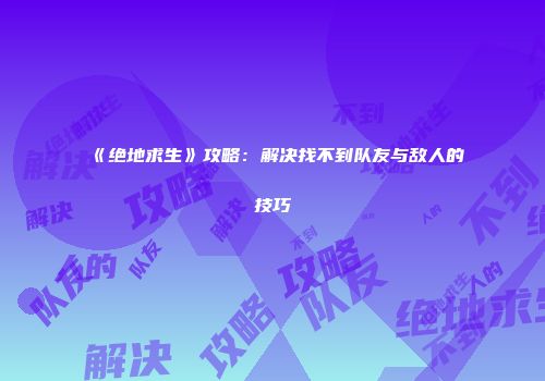 《绝地求生》攻略：解决找不到队友与敌人的技巧