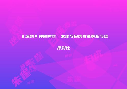 《逆战》神兽神器：朱雀与白虎性能解析与选择对比