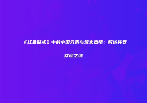 《红色警戒》中的中国元素与玩家热情：解析其受欢迎之谜