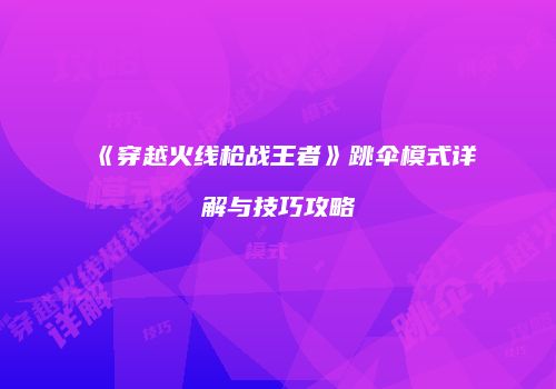 《穿越火线枪战王者》跳伞模式详解与技巧攻略