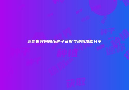 迷你世界向阳花种子获取与种植攻略分享