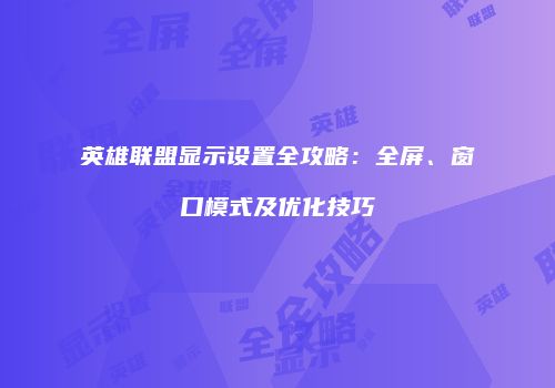 英雄联盟显示设置全攻略：全屏、窗口模式及优化技巧