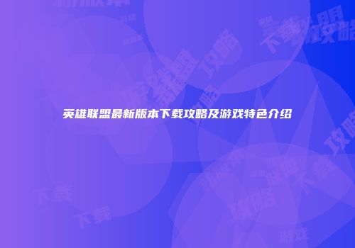 英雄联盟最新版本下载攻略及游戏特色介绍