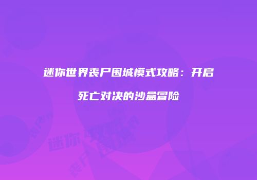 迷你世界丧尸围城模式攻略：开启死亡对决的沙盒冒险