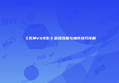 《死神VS火影》游戏改版与操作技巧详解