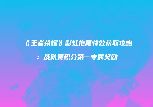 《王者荣耀》彩虹拖尾特效获取攻略：战队赛积分第一专属奖励