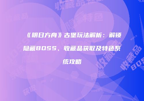 《明日方舟》古堡玩法解析：解锁隐藏BOSS、收藏品获取及特色系统攻略