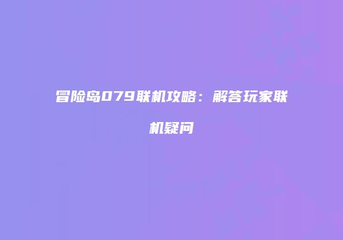 冒险岛079联机攻略：解答玩家联机疑问