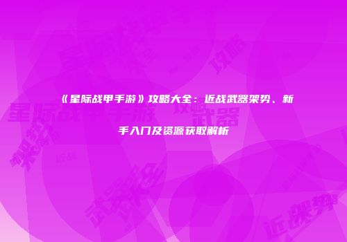《星际战甲手游》攻略大全：近战武器架势、新手入门及资源获取解析