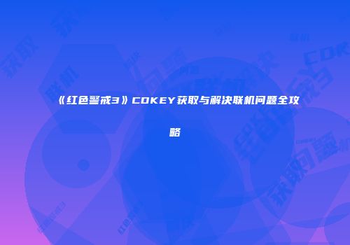 《红色警戒3》CDKEY获取与解决联机问题全攻略