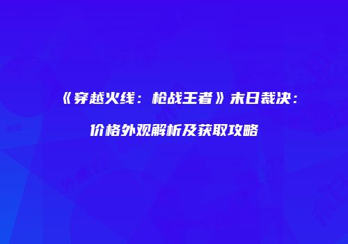 《穿越火线：枪战王者》末日裁决：价格外观解析及获取攻略