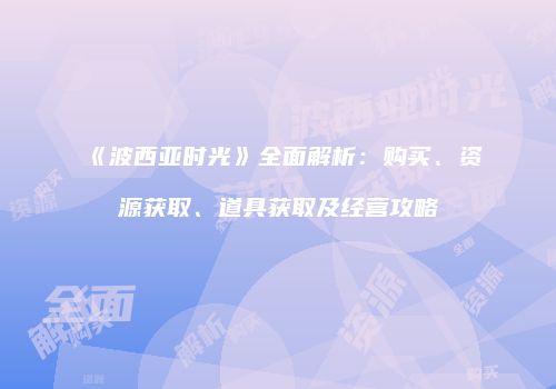 《波西亚时光》全面解析：购买、资源获取、道具获取及经营攻略