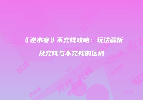 《逆水寒》不充钱攻略：玩法解析及充钱与不充钱的区别