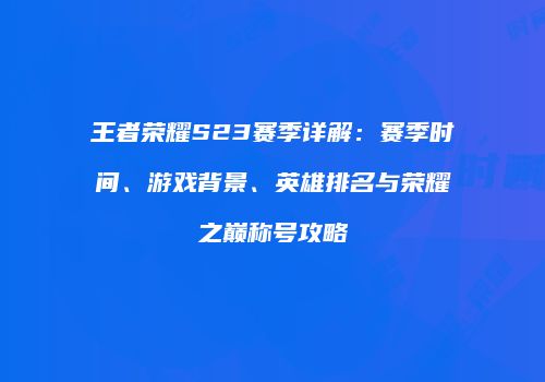 王者荣耀S23赛季详解：赛季时间、游戏背景、英雄排名与荣耀之巅称号攻略