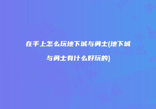 在手上怎么玩地下城与勇士(地下城与勇士有什么好玩的)