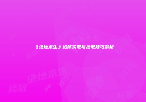 《绝地求生》枪械获取与捡取技巧解析