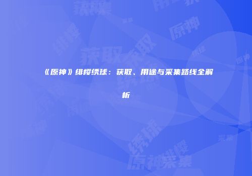 《原神》绯樱绣球：获取、用途与采集路线全解析