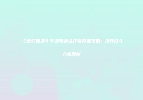 《梦幻西游》手游宠物选择与打造攻略：提升战斗力全解析