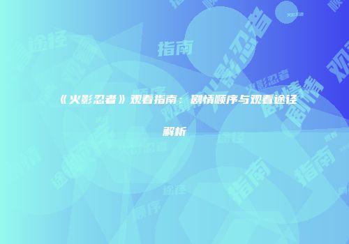 《火影忍者》观看指南：剧情顺序与观看途径解析