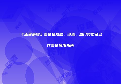 《王者荣耀》表情包攻略：设置、热门类型及动作表情使用指南