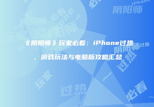 《阴阳师》玩家必看：iPhone过热、游戏玩法与电脑版攻略汇总