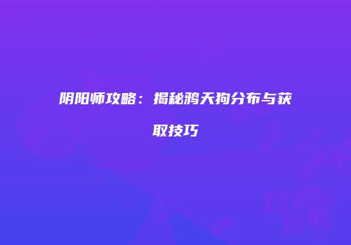 阴阳师攻略：揭秘鸦天狗分布与获取技巧
