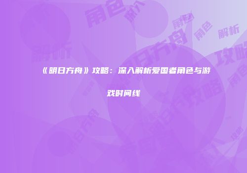 《明日方舟》攻略：深入解析爱国者角色与游戏时间线