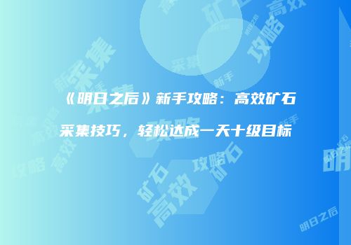 《明日之后》新手攻略：高效矿石采集技巧，轻松达成一天十级目标
