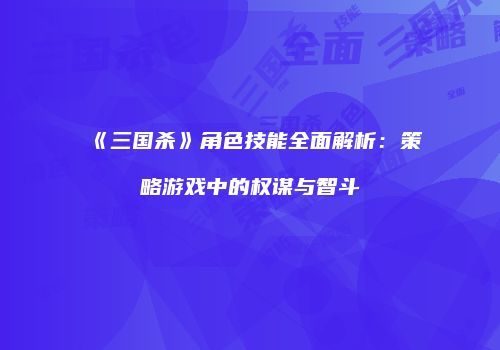 《三国杀》角色技能全面解析：策略游戏中的权谋与智斗