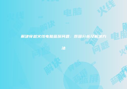 解决穿越火线电脑蓝屏问题：原因分析及解决方法