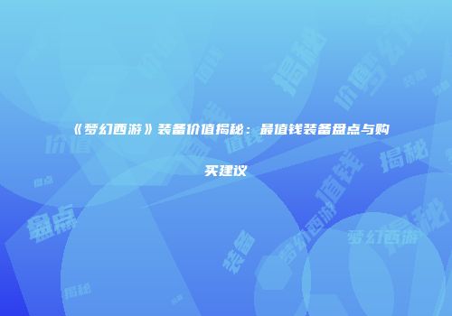 《梦幻西游》装备价值揭秘：最值钱装备盘点与购买建议
