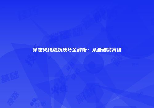 穿越火线跳跃技巧全解析：从基础到高级