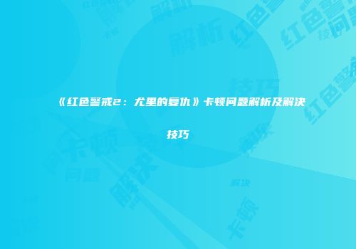 《红色警戒2：尤里的复仇》卡顿问题解析及解决技巧
