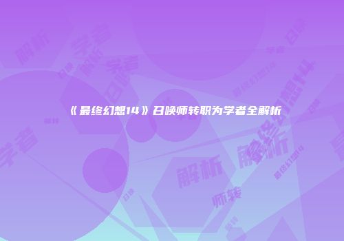 《最终幻想14》召唤师转职为学者全解析