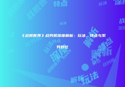 《战舰世界》战列舰深度解析：玩法、特点与系列对比