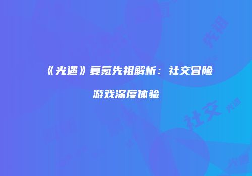 《光遇》复氪先祖解析：社交冒险游戏深度体验