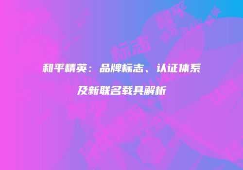 和平精英：品牌标志、认证体系及新联名载具解析