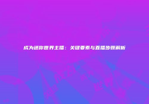 成为迷你世界主播：关键要素与直播步骤解析