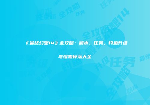 《最终幻想14》全攻略：副本、任务、钓鱼升级与怪物掉落大全