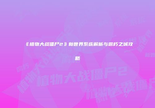《植物大战僵尸2》新世界系统解析与腐朽之城攻略