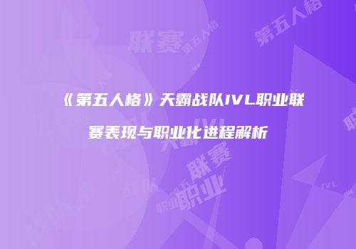 《第五人格》天霸战队IVL职业联赛表现与职业化进程解析