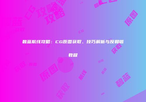 碧蓝航线攻略：CG原图获取、技巧解析与反和谐教程