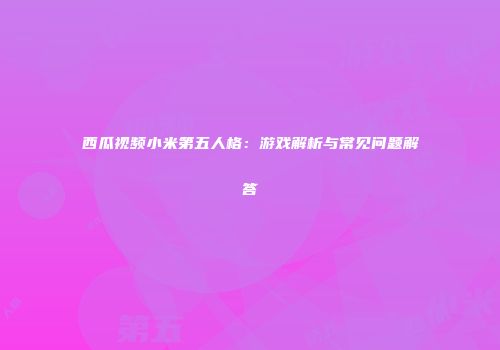 西瓜视频小米第五人格：游戏解析与常见问题解答